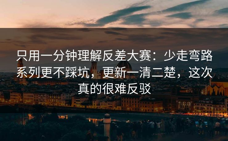 只用一分钟理解反差大赛:少走弯路系列更不踩坑,更新一清二楚,这次真的很难反驳