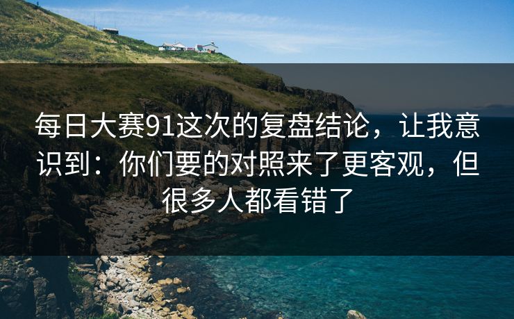 每日大赛91这次的复盘结论，让我意识到：你们要的对照来了更客观，但很多人都看错了