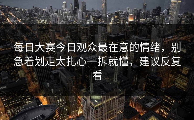 每日大赛今日观众最在意的情绪，别急着划走太扎心一拆就懂，建议反复看