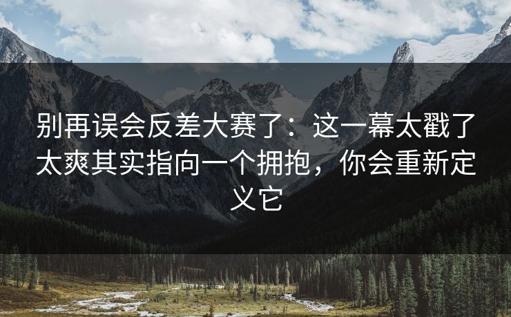 别再误会反差大赛了:这一幕太戳了太爽其实指向一个拥抱,你会重新定义它 别再误会反差大赛了:这一幕太戳了太爽其实指向一个拥抱,你会重新定义它