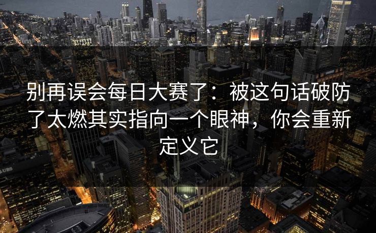 别再误会每日大赛了：被这句话破防了太燃其实指向一个眼神，你会重新定义它