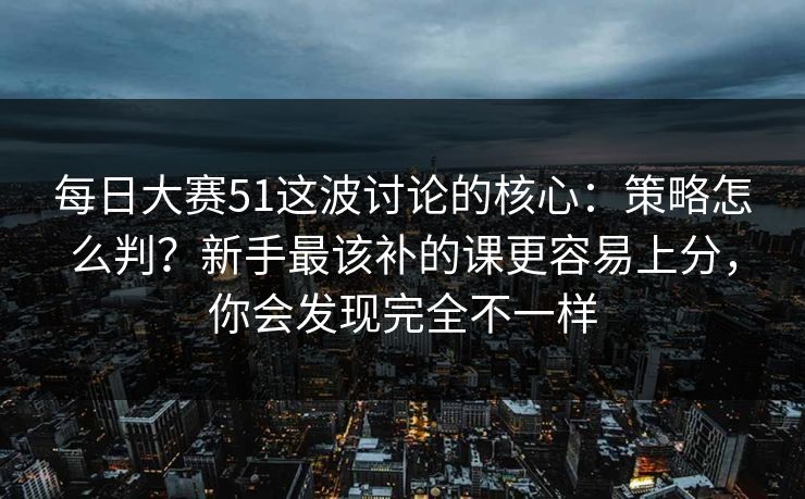 每日大赛51这波讨论的核心：策略怎么判？新手最该补的课更容易上分，你会发现完全不一样
