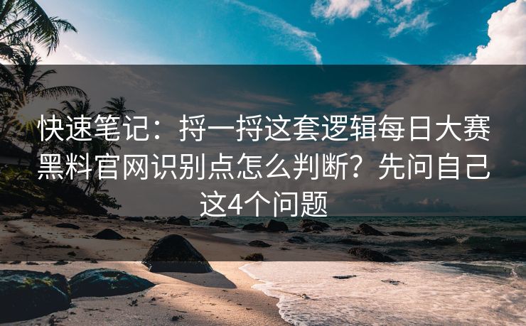 快速笔记:捋一捋这套逻辑每日大赛黑料官网识别点怎么判断?先问自己这4个问题 快速笔记:捋一捋这套逻辑每日大赛黑料官网识别点怎么判断?先问自己这4个问题