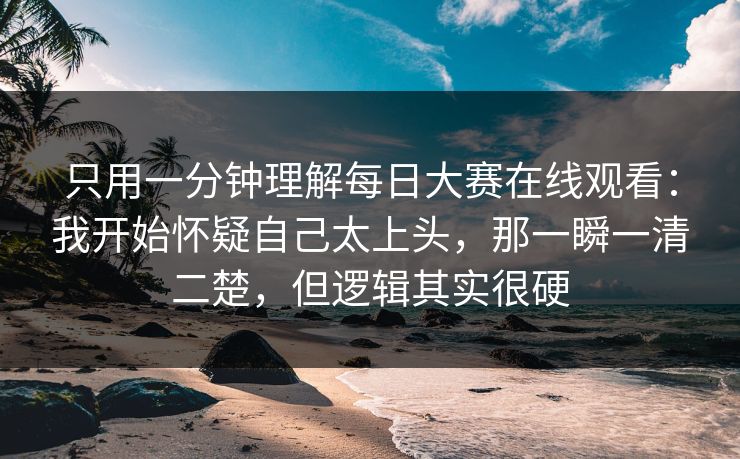 只用一分钟理解每日大赛在线观看：我开始怀疑自己太上头，那一瞬一清二楚，但逻辑其实很硬