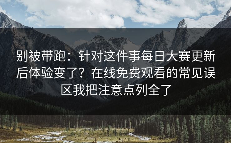 别被带跑:针对这件事每日大赛更新后体验变了?在线免费观看的常见误区我把注意点列全了 别被带跑:针对这件事每日大赛更新后体验变了?在线免费观看的常见误区我把注意点列全了