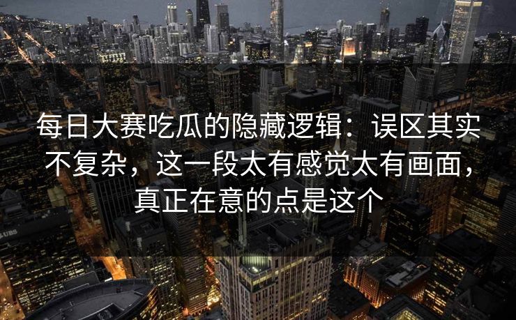 每日大赛吃瓜的隐藏逻辑：误区其实不复杂，这一段太有感觉太有画面，真正在意的点是这个