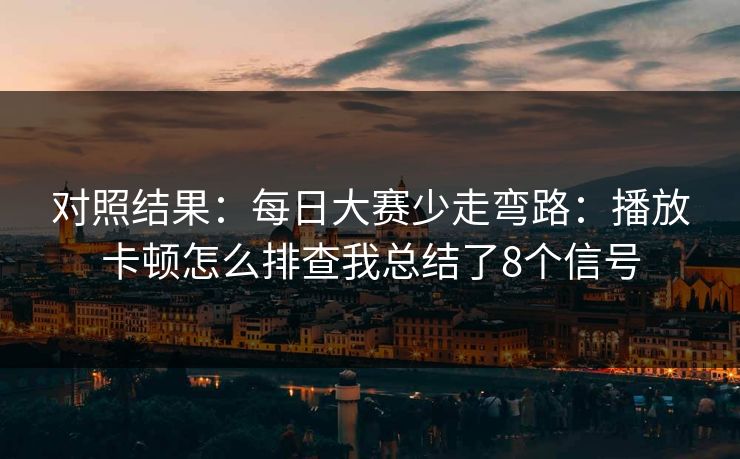 对照结果：每日大赛少走弯路：播放卡顿怎么排查我总结了8个信号