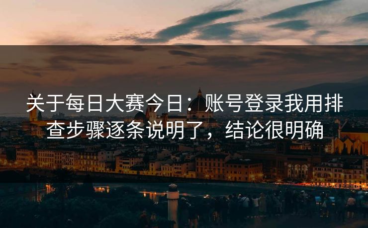 关于每日大赛今日：账号登录我用排查步骤逐条说明了，结论很明确