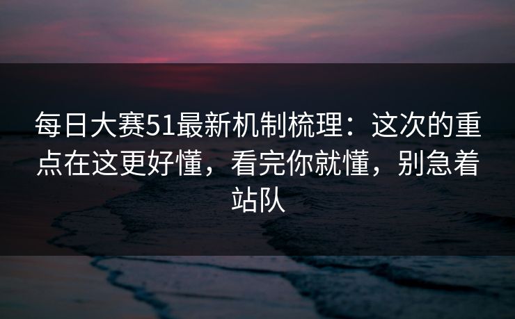 每日大赛51最新机制梳理:这次的重点在这更好懂,看完你就懂,别急着站队 每日大赛51最新机制梳理:这次的重点在这更好懂,看完你就懂,别急着站队
