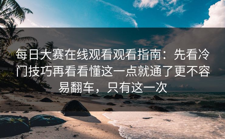 每日大赛在线观看观看指南:先看冷门技巧再看看懂这一点就通了更不容易翻车,只有这一次 每日大赛在线观看观看指南:先看冷门技巧再看看懂这一点就通了更不容易翻车,只有这一次