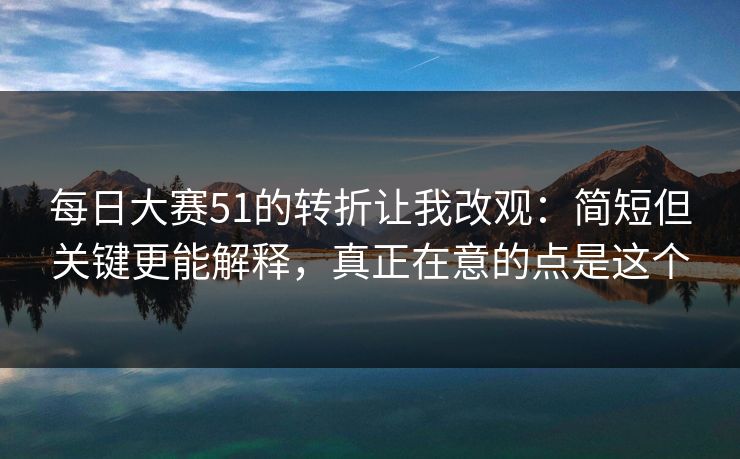 每日大赛51的转折让我改观：简短但关键更能解释，真正在意的点是这个