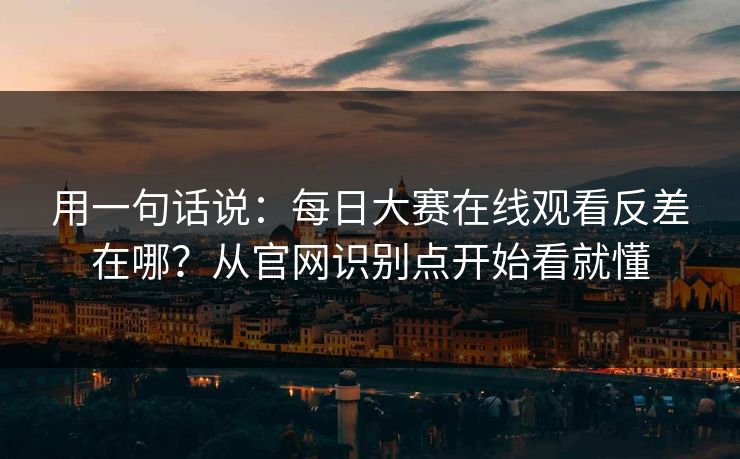 用一句话说：每日大赛在线观看反差在哪？从官网识别点开始看就懂