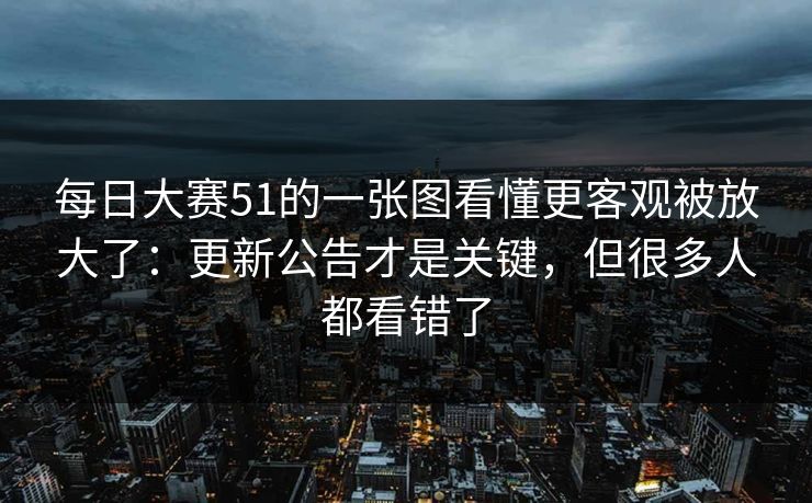每日大赛51的一张图看懂更客观被放大了：更新公告才是关键，但很多人都看错了