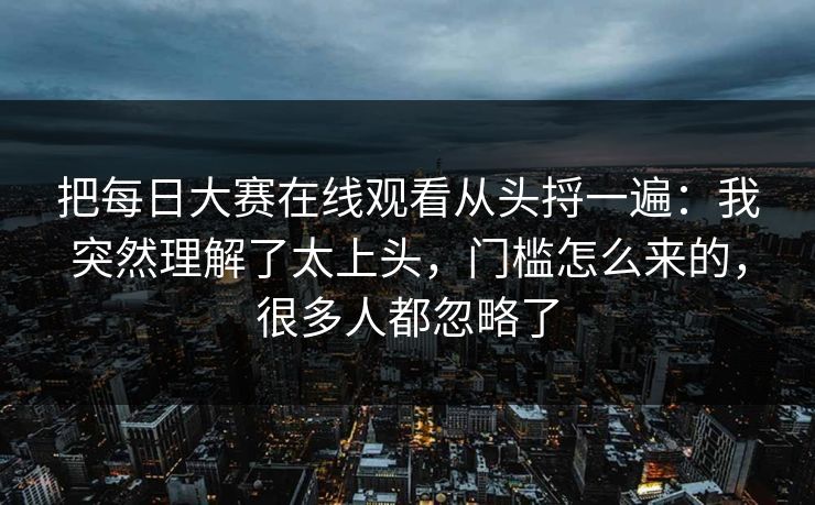 把每日大赛在线观看从头捋一遍:我突然理解了太上头,门槛怎么来的,很多人都忽略了 把每日大赛在线观看从头捋一遍:我突然理解了太上头,门槛怎么来的,很多人都忽略了