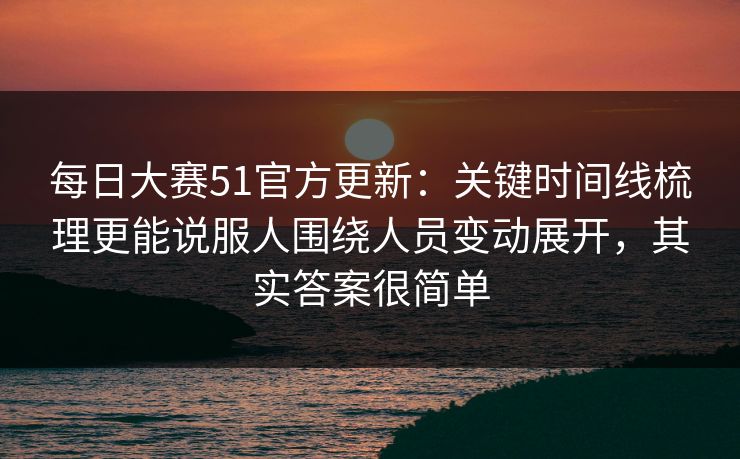 每日大赛51官方更新：关键时间线梳理更能说服人围绕人员变动展开，其实答案很简单