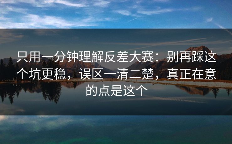 只用一分钟理解反差大赛：别再踩这个坑更稳，误区一清二楚，真正在意的点是这个