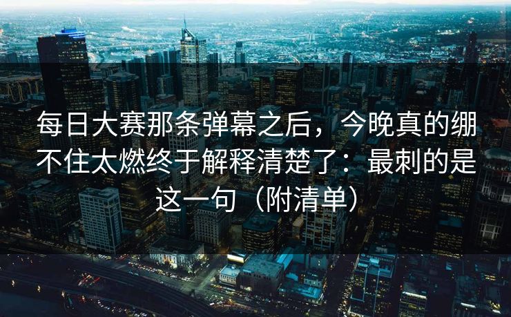 每日大赛那条弹幕之后，今晚真的绷不住太燃终于解释清楚了：最刺的是这一句（附清单）