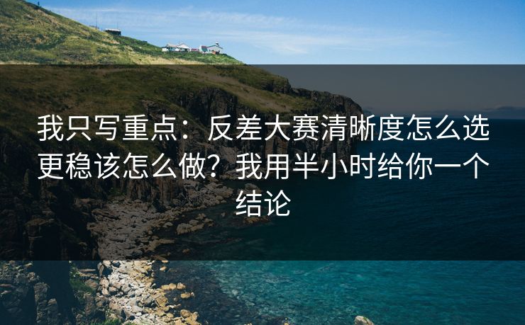 我只写重点：反差大赛清晰度怎么选更稳该怎么做？我用半小时给你一个结论