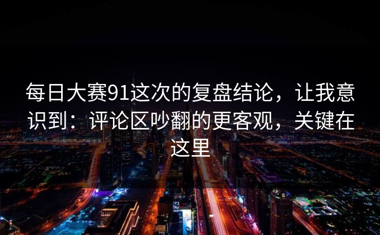 每日大赛91这次的复盘结论，让我意识到：评论区吵翻的更客观，关键在这里