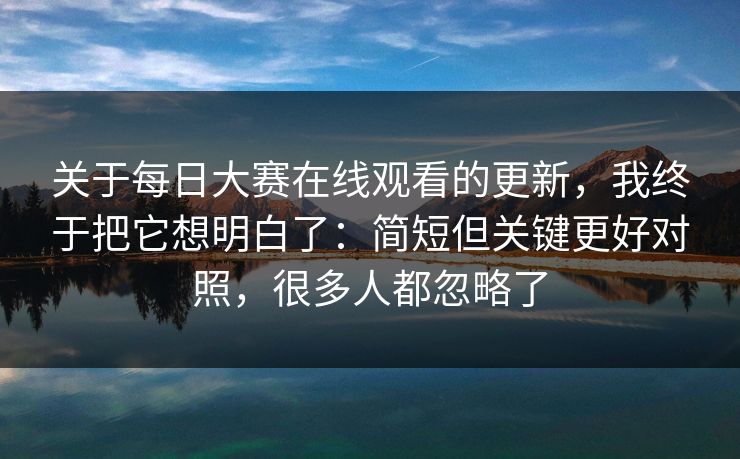 关于每日大赛在线观看的更新,我终于把它想明白了:简短但关键更好对照,很多人都忽略了