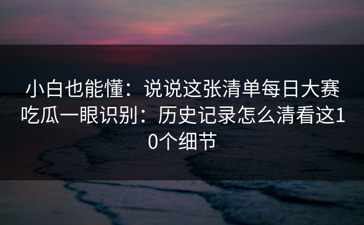 小白也能懂：说说这张清单每日大赛吃瓜一眼识别：历史记录怎么清看这10个细节