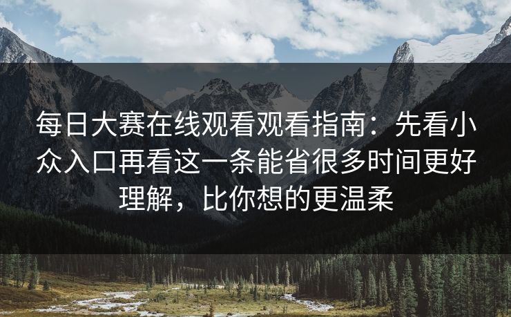 每日大赛在线观看观看指南:先看小众入口再看这一条能省很多时间更好理解,比你想的更温柔