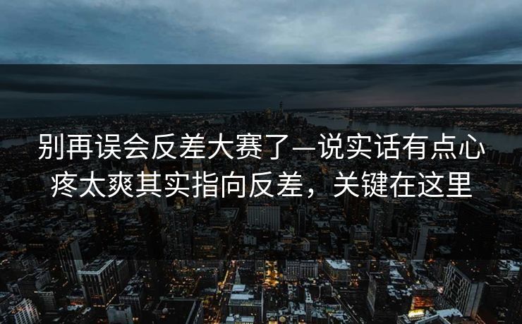 别再误会反差大赛了—说实话有点心疼太爽其实指向反差，关键在这里