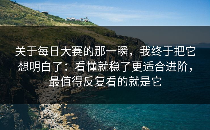 关于每日大赛的那一瞬，我终于把它想明白了：看懂就稳了更适合进阶，最值得反复看的就是它