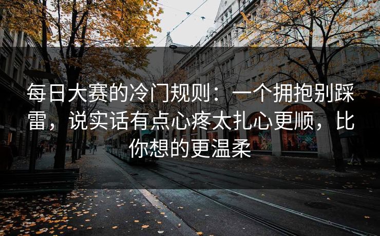 每日大赛的冷门规则：一个拥抱别踩雷，说实话有点心疼太扎心更顺，比你想的更温柔