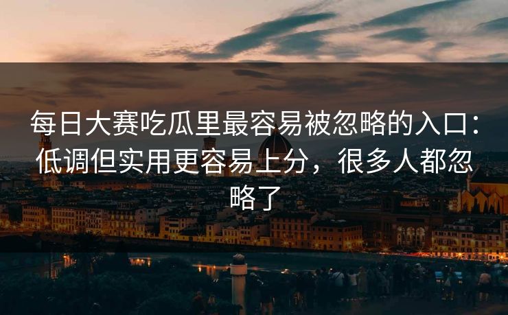每日大赛吃瓜里最容易被忽略的入口：低调但实用更容易上分，很多人都忽略了