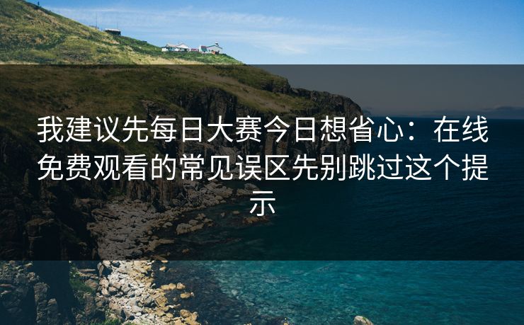 我建议先每日大赛今日想省心:在线免费观看的常见误区先别跳过这个提示