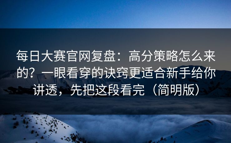 每日大赛官网复盘:高分策略怎么来的?一眼看穿的诀窍更适合新手给你讲透,先把这段看完(简明版) 每日大赛官网复盘:高分策略怎么来的?一眼看穿的诀窍更适合新手给你讲透,先把这段看完(简明版)