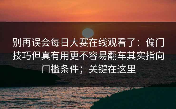 别再误会每日大赛在线观看了:偏门技巧但真有用更不容易翻车其实指向门槛条件;关键在这里 别再误会每日大赛在线观看了:偏门技巧但真有用更不容易翻车其实指向门槛条件;关键在这里