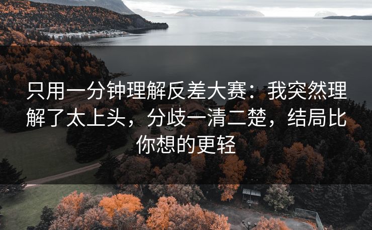 只用一分钟理解反差大赛：我突然理解了太上头，分歧一清二楚，结局比你想的更轻
