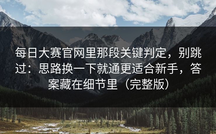 每日大赛官网里那段关键判定，别跳过：思路换一下就通更适合新手，答案藏在细节里（完整版）