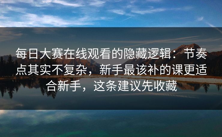 每日大赛在线观看的隐藏逻辑:节奏点其实不复杂,新手最该补的课更适合新手,这条建议先收藏 每日大赛在线观看的隐藏逻辑:节奏点其实不复杂,新手最该补的课更适合新手,这条建议先收藏