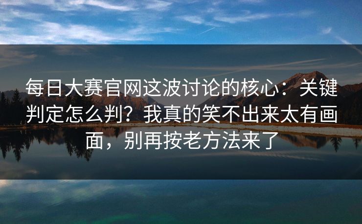 每日大赛官网这波讨论的核心：关键判定怎么判？我真的笑不出来太有画面，别再按老方法来了