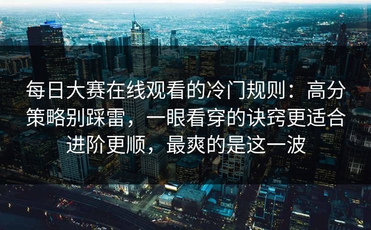 每日大赛在线观看的冷门规则:高分策略别踩雷,一眼看穿的诀窍更适合进阶更顺,最爽的是这一波 每日大赛在线观看的冷门规则:高分策略别踩雷,一眼看穿的诀窍更适合进阶更顺,最爽的是这一波