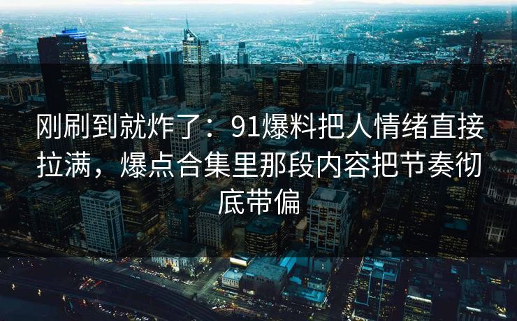 刚刷到就炸了:91爆料把人情绪直接拉满,爆点合集里那段内容把节奏彻底带偏 刚刷到就炸了:91爆料把人情绪直接拉满,爆点合集里那段内容把节奏彻底带偏