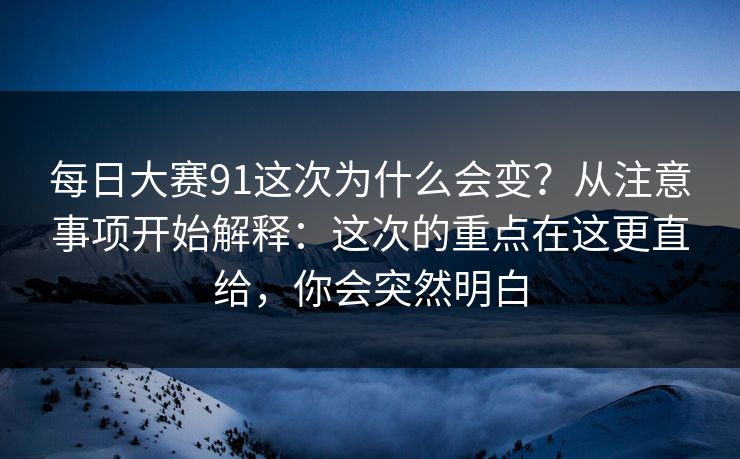 每日大赛91这次为什么会变？从注意事项开始解释：这次的重点在这更直给，你会突然明白