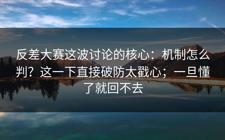 反差大赛这波讨论的核心：机制怎么判？这一下直接破防太戳心；一旦懂了就回不去