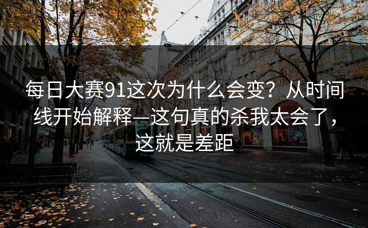 每日大赛91这次为什么会变？从时间线开始解释—这句真的杀我太会了，这就是差距
