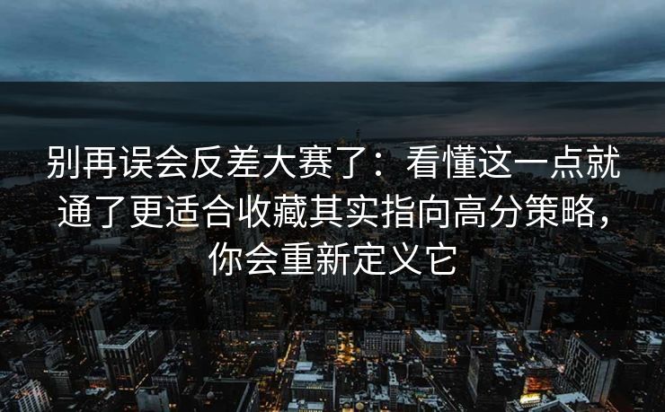 别再误会反差大赛了：看懂这一点就通了更适合收藏其实指向高分策略，你会重新定义它
