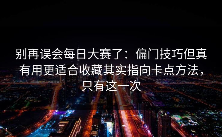 别再误会每日大赛了：偏门技巧但真有用更适合收藏其实指向卡点方法，只有这一次