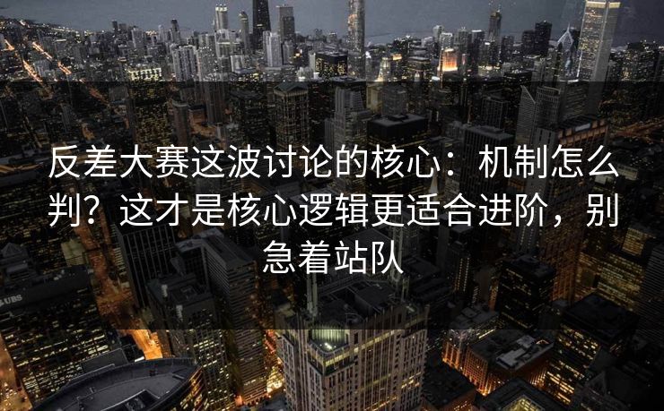 反差大赛这波讨论的核心：机制怎么判？这才是核心逻辑更适合进阶，别急着站队