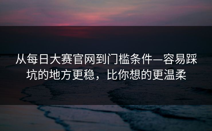从每日大赛官网到门槛条件—容易踩坑的地方更稳，比你想的更温柔