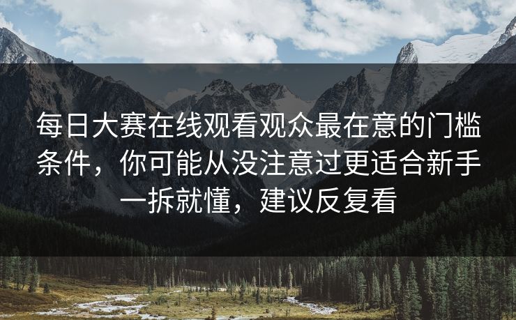 每日大赛在线观看观众最在意的门槛条件，你可能从没注意过更适合新手一拆就懂，建议反复看