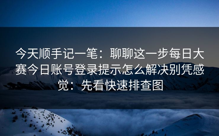 今天顺手记一笔:聊聊这一步每日大赛今日账号登录提示怎么解决别凭感觉:先看快速排查图 今天顺手记一笔:聊聊这一步每日大赛今日账号登录提示怎么解决别凭感觉:先看快速排查图
