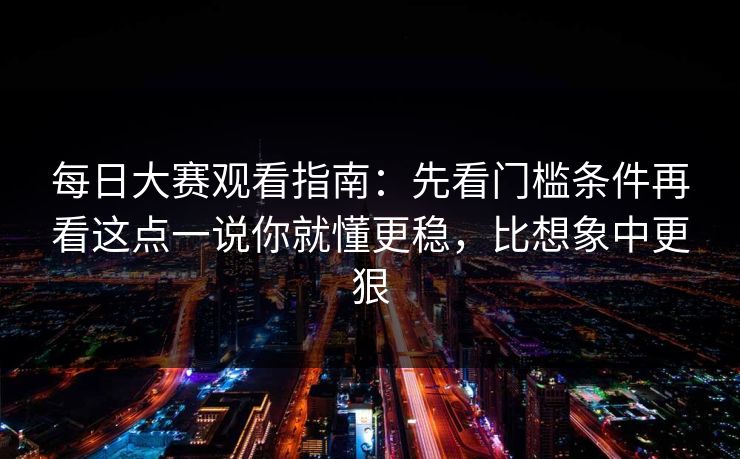 每日大赛观看指南：先看门槛条件再看这点一说你就懂更稳，比想象中更狠