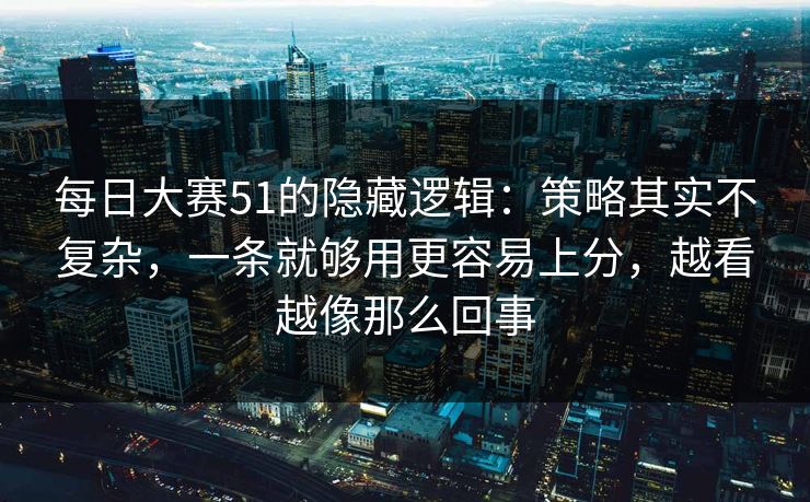 每日大赛51的隐藏逻辑：策略其实不复杂，一条就够用更容易上分，越看越像那么回事